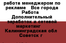 работа менеджером по рекламе - Все города Работа » Дополнительный заработок и сетевой маркетинг   . Калининградская обл.,Советск г.